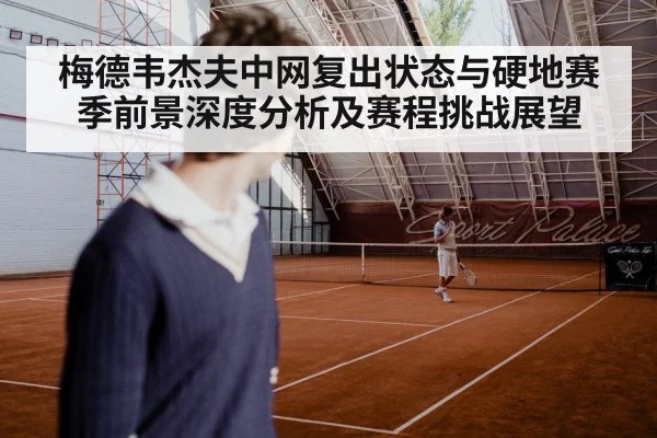 梅德韦杰夫中网复出状态与硬地赛季前景深度分析及赛程挑战展望