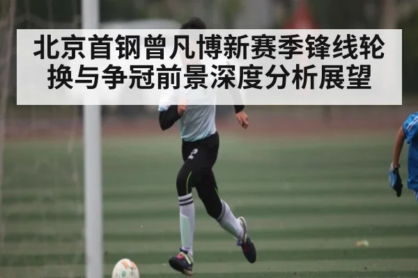 北京首钢曾凡博新赛季锋线轮换与争冠前景深度分析展望