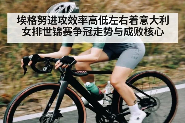 埃格努进攻效率高低左右着意大利女排世锦赛争冠走势与成败核心