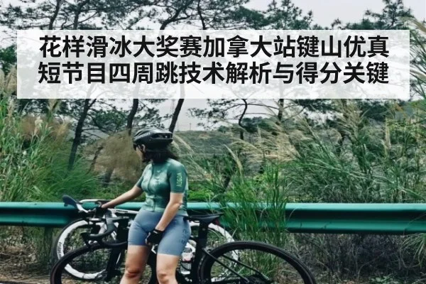 花样滑冰大奖赛加拿大站键山优真短节目四周跳技术解析与得分关键