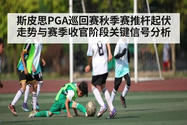 斯皮思PGA巡回赛秋季赛推杆起伏走势与赛季收官阶段关键信号分析